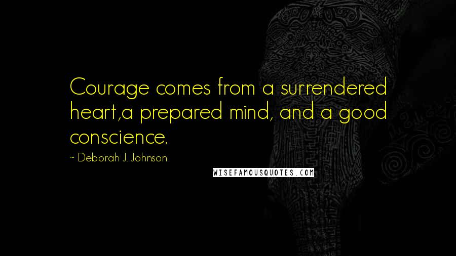 Deborah J. Johnson Quotes: Courage comes from a surrendered heart,a prepared mind, and a good conscience.