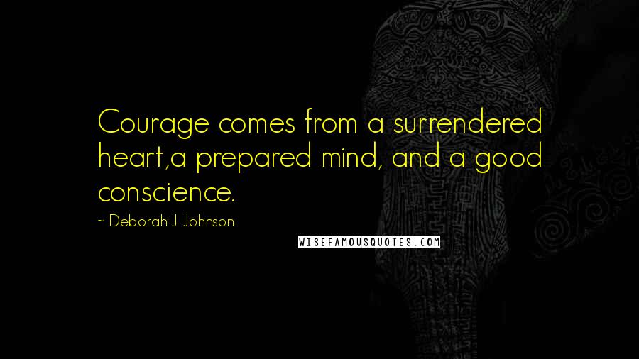 Deborah J. Johnson Quotes: Courage comes from a surrendered heart,a prepared mind, and a good conscience.