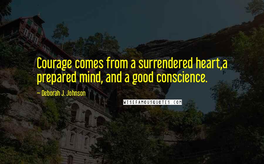 Deborah J. Johnson Quotes: Courage comes from a surrendered heart,a prepared mind, and a good conscience.