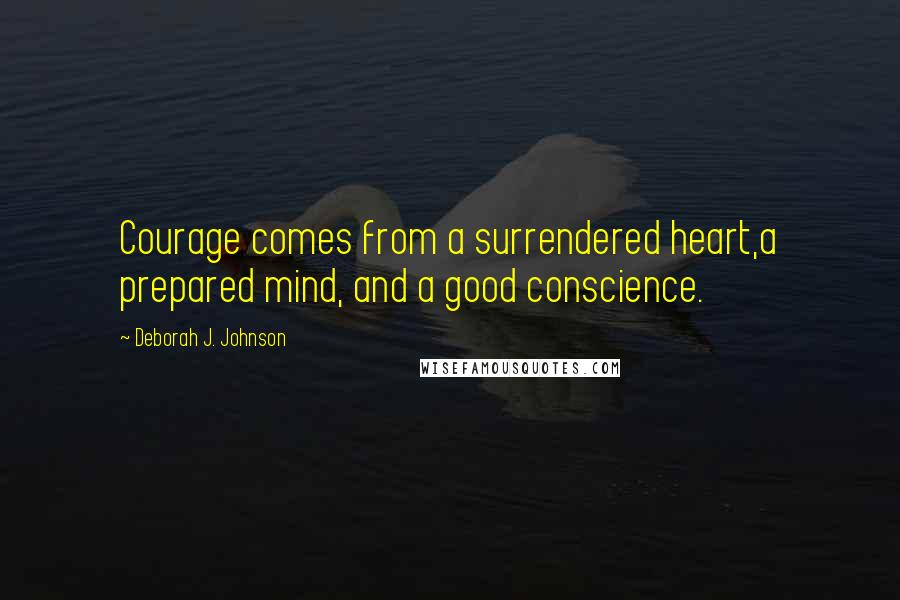 Deborah J. Johnson Quotes: Courage comes from a surrendered heart,a prepared mind, and a good conscience.