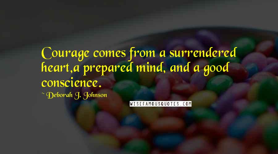 Deborah J. Johnson Quotes: Courage comes from a surrendered heart,a prepared mind, and a good conscience.