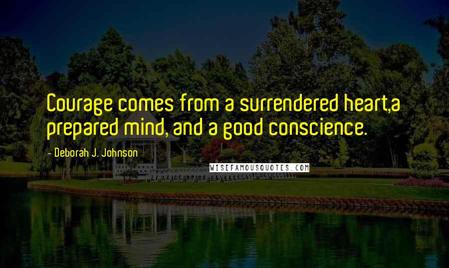 Deborah J. Johnson Quotes: Courage comes from a surrendered heart,a prepared mind, and a good conscience.