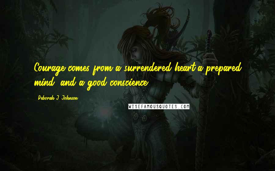 Deborah J. Johnson Quotes: Courage comes from a surrendered heart,a prepared mind, and a good conscience.