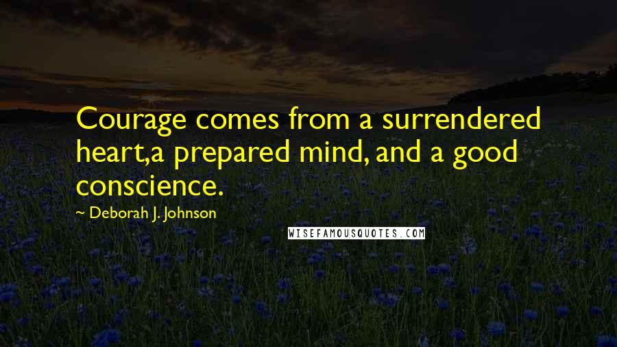 Deborah J. Johnson Quotes: Courage comes from a surrendered heart,a prepared mind, and a good conscience.