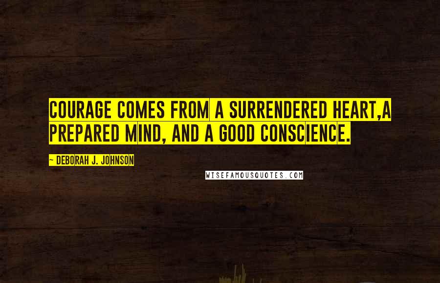 Deborah J. Johnson Quotes: Courage comes from a surrendered heart,a prepared mind, and a good conscience.