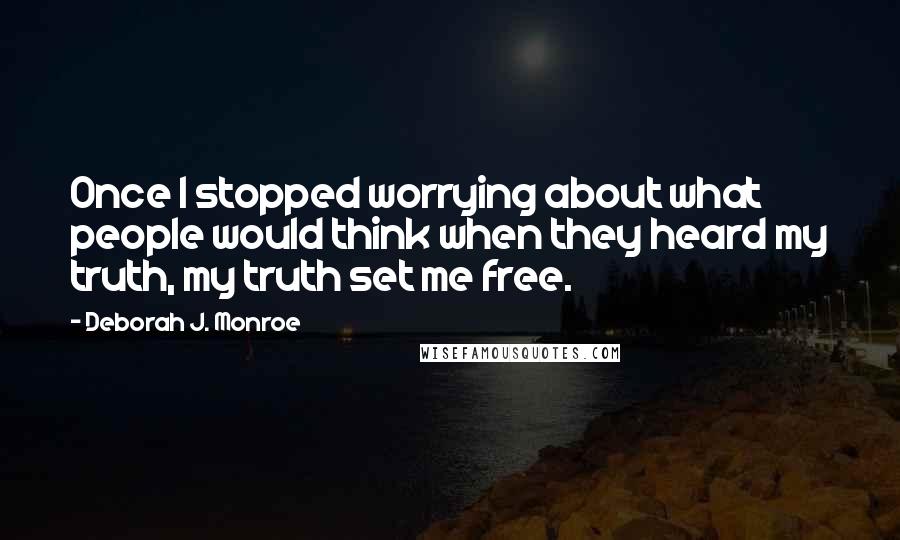 Deborah J. Monroe Quotes: Once I stopped worrying about what people would think when they heard my truth, my truth set me free.