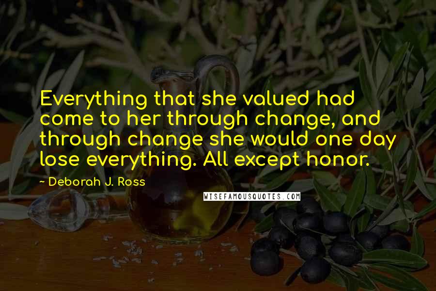 Deborah J. Ross Quotes: Everything that she valued had come to her through change, and through change she would one day lose everything. All except honor.