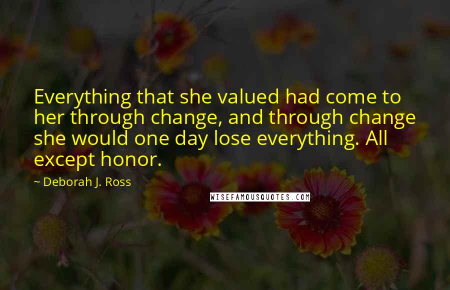 Deborah J. Ross Quotes: Everything that she valued had come to her through change, and through change she would one day lose everything. All except honor.