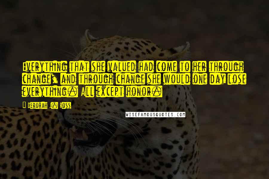 Deborah J. Ross Quotes: Everything that she valued had come to her through change, and through change she would one day lose everything. All except honor.