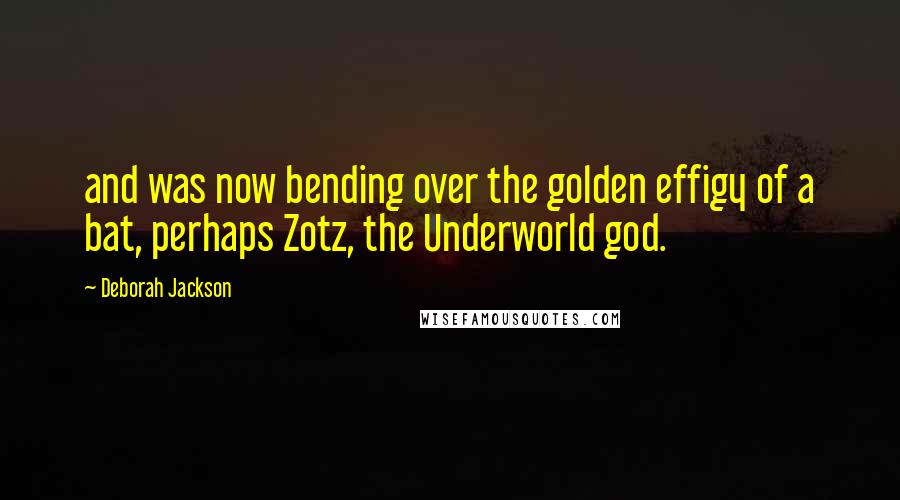 Deborah Jackson Quotes: and was now bending over the golden effigy of a bat, perhaps Zotz, the Underworld god.