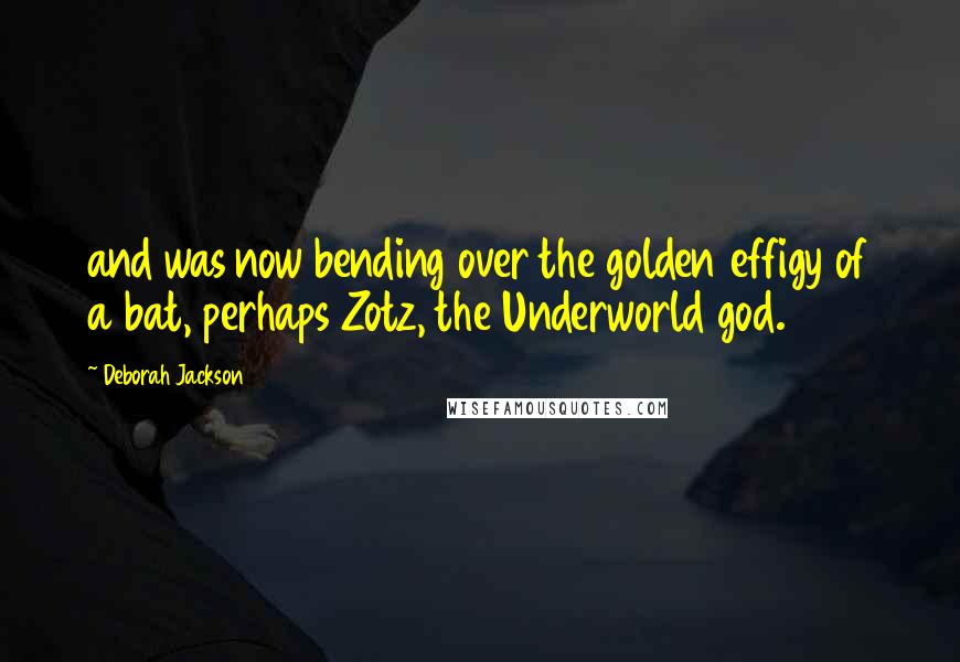 Deborah Jackson Quotes: and was now bending over the golden effigy of a bat, perhaps Zotz, the Underworld god.