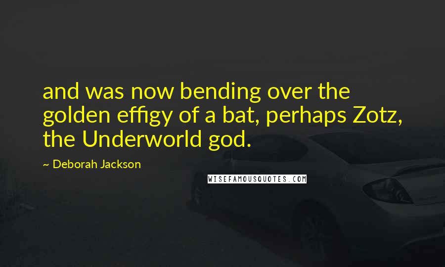 Deborah Jackson Quotes: and was now bending over the golden effigy of a bat, perhaps Zotz, the Underworld god.