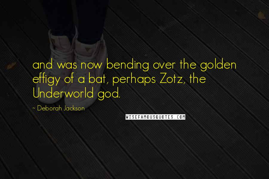 Deborah Jackson Quotes: and was now bending over the golden effigy of a bat, perhaps Zotz, the Underworld god.