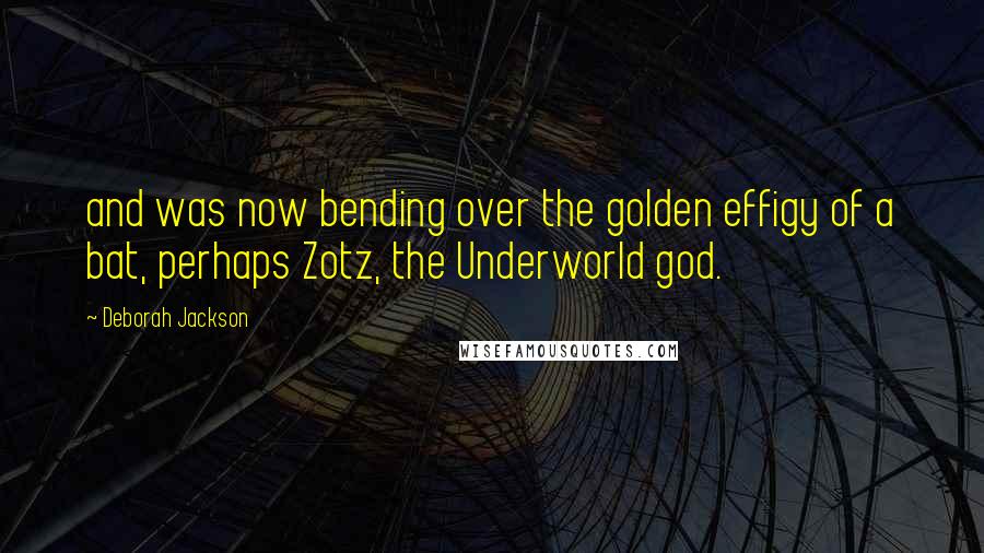 Deborah Jackson Quotes: and was now bending over the golden effigy of a bat, perhaps Zotz, the Underworld god.