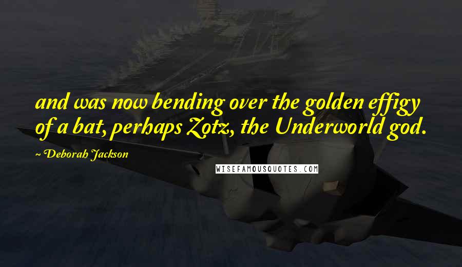 Deborah Jackson Quotes: and was now bending over the golden effigy of a bat, perhaps Zotz, the Underworld god.