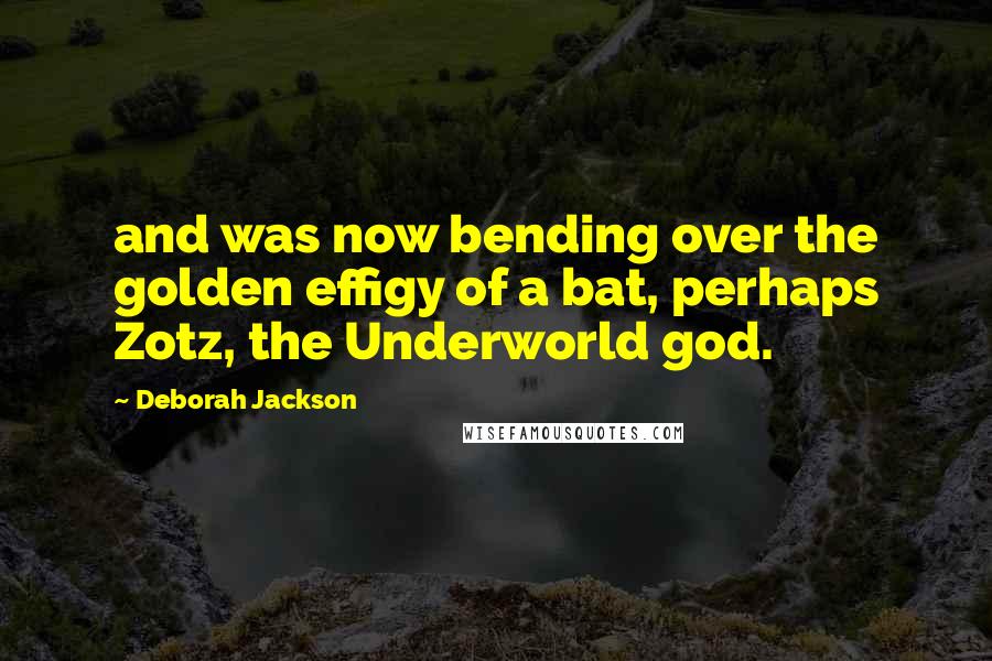 Deborah Jackson Quotes: and was now bending over the golden effigy of a bat, perhaps Zotz, the Underworld god.