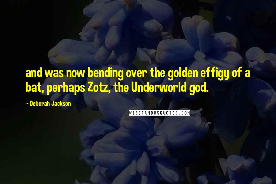 Deborah Jackson Quotes: and was now bending over the golden effigy of a bat, perhaps Zotz, the Underworld god.