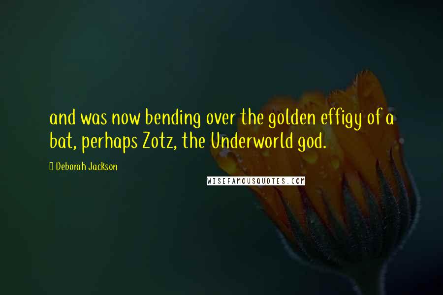 Deborah Jackson Quotes: and was now bending over the golden effigy of a bat, perhaps Zotz, the Underworld god.