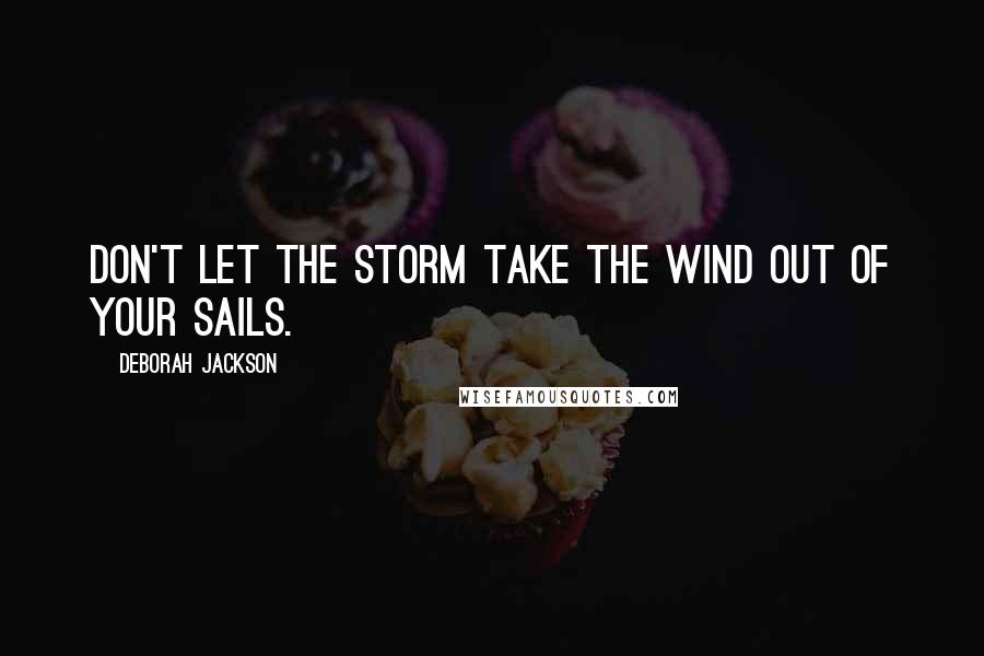 Deborah Jackson Quotes: Don't let the storm take the wind out of your sails.