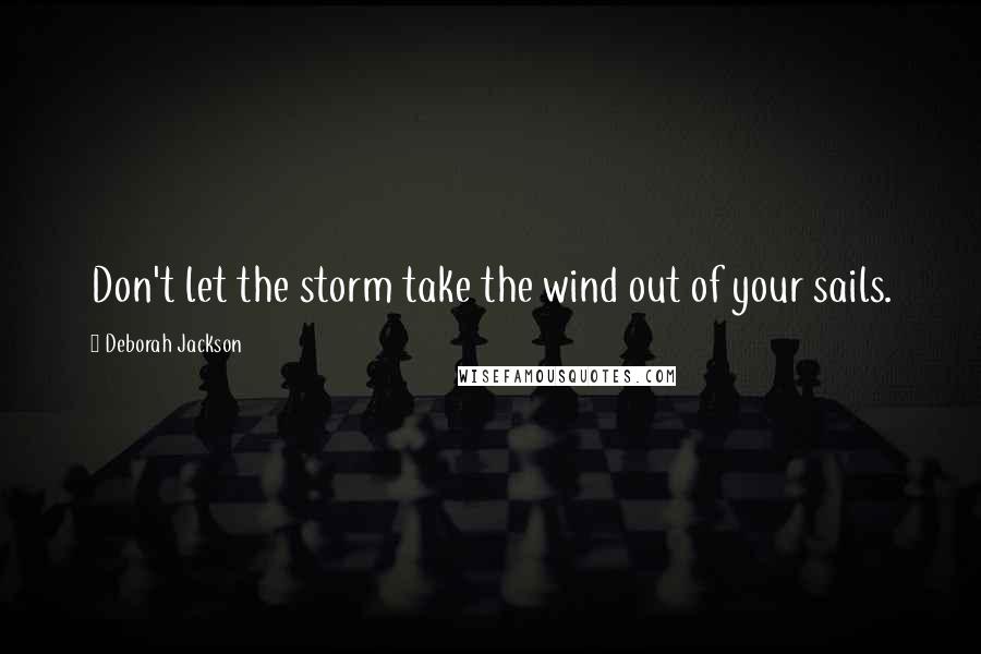 Deborah Jackson Quotes: Don't let the storm take the wind out of your sails.