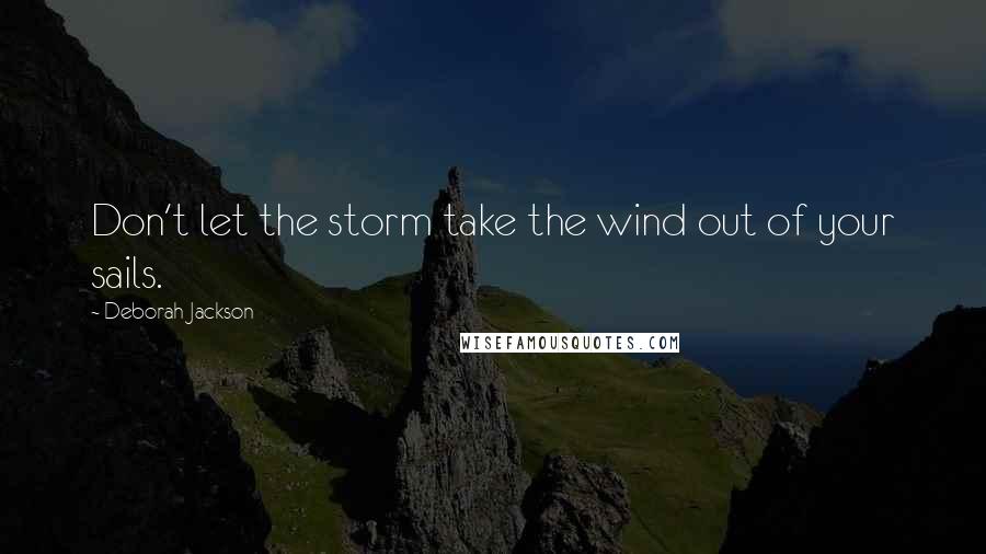 Deborah Jackson Quotes: Don't let the storm take the wind out of your sails.