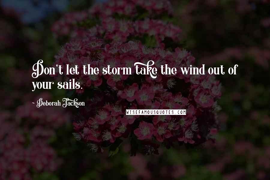 Deborah Jackson Quotes: Don't let the storm take the wind out of your sails.