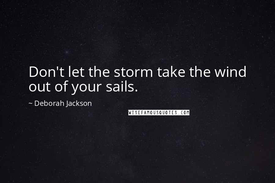 Deborah Jackson Quotes: Don't let the storm take the wind out of your sails.