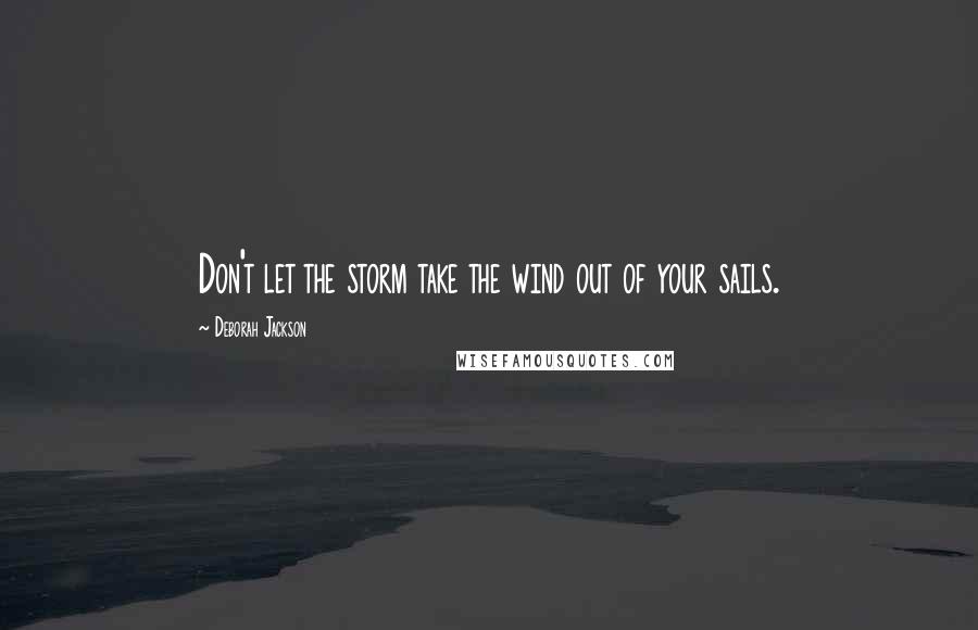 Deborah Jackson Quotes: Don't let the storm take the wind out of your sails.