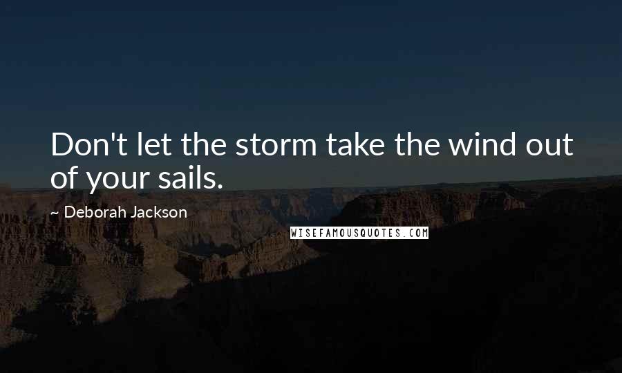 Deborah Jackson Quotes: Don't let the storm take the wind out of your sails.