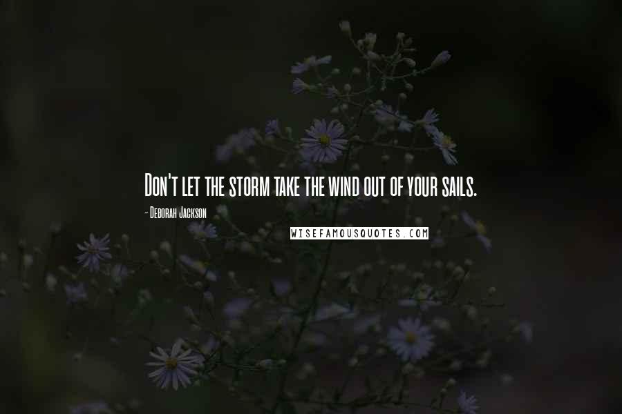 Deborah Jackson Quotes: Don't let the storm take the wind out of your sails.