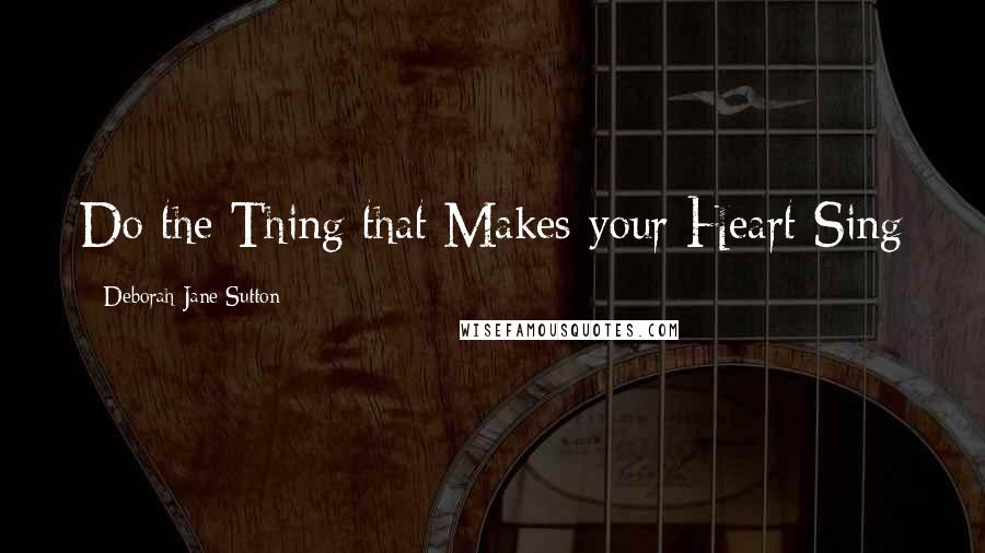 Deborah Jane Sutton Quotes: Do the Thing that Makes your Heart Sing