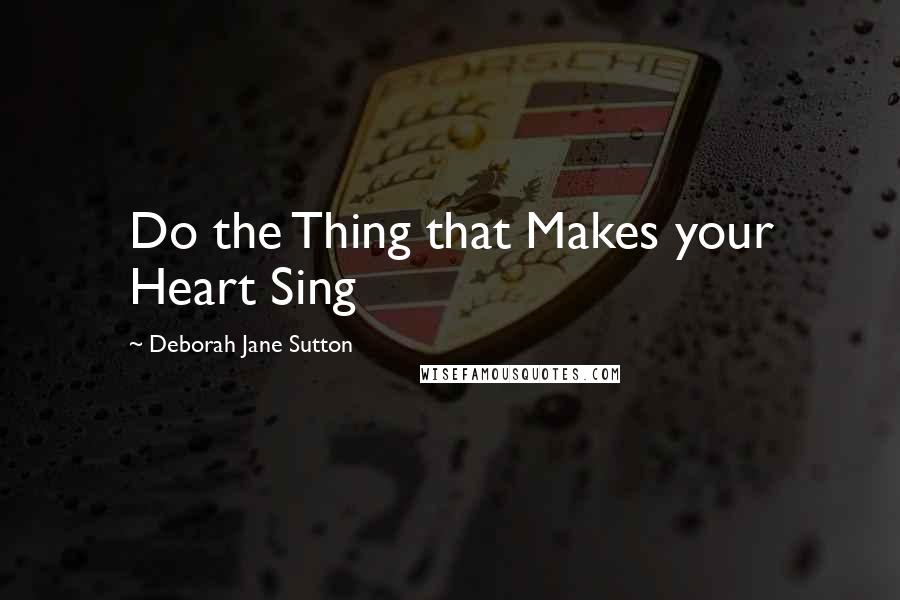 Deborah Jane Sutton Quotes: Do the Thing that Makes your Heart Sing