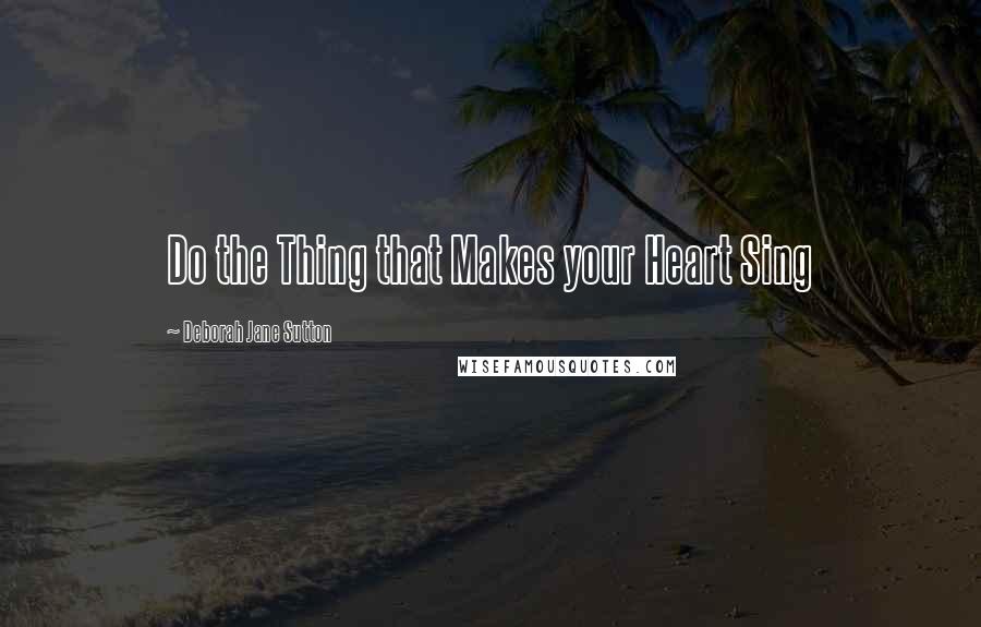 Deborah Jane Sutton Quotes: Do the Thing that Makes your Heart Sing