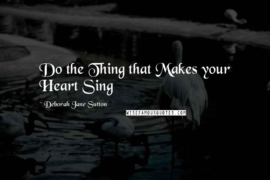 Deborah Jane Sutton Quotes: Do the Thing that Makes your Heart Sing
