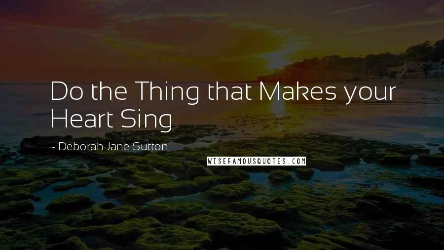 Deborah Jane Sutton Quotes: Do the Thing that Makes your Heart Sing