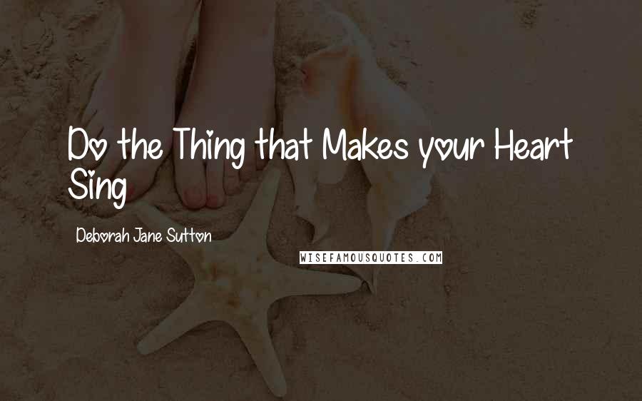 Deborah Jane Sutton Quotes: Do the Thing that Makes your Heart Sing