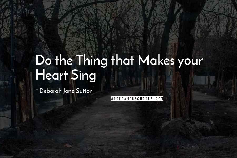 Deborah Jane Sutton Quotes: Do the Thing that Makes your Heart Sing