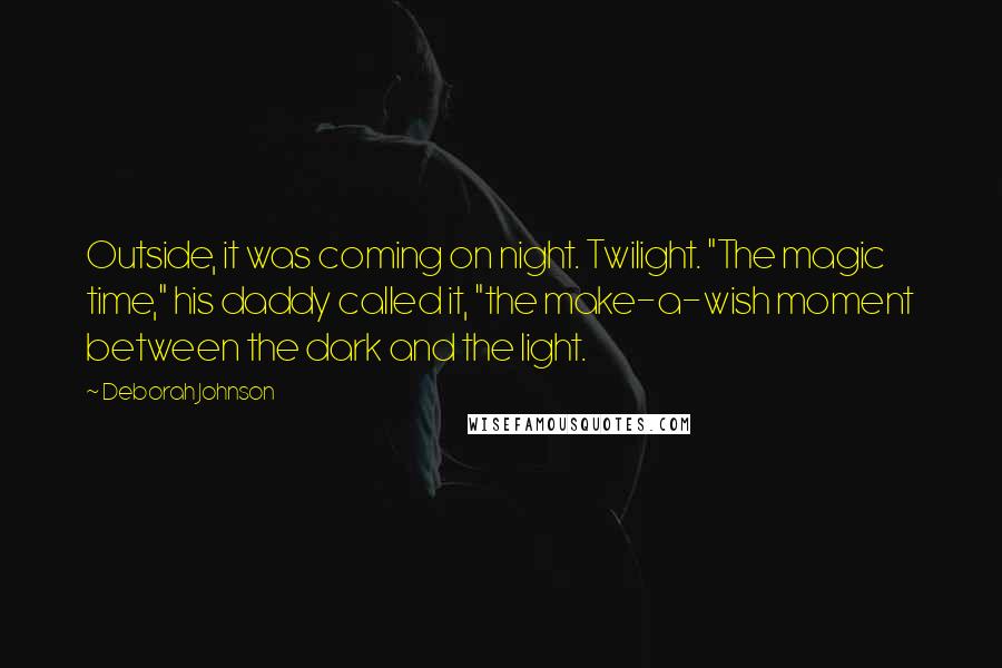 Deborah Johnson Quotes: Outside, it was coming on night. Twilight. "The magic time," his daddy called it, "the make-a-wish moment between the dark and the light.