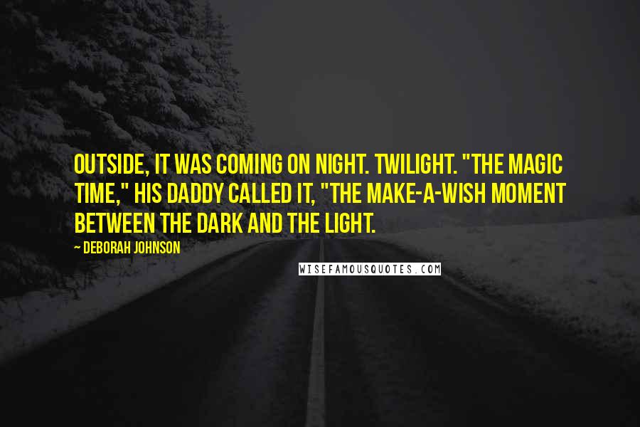 Deborah Johnson Quotes: Outside, it was coming on night. Twilight. "The magic time," his daddy called it, "the make-a-wish moment between the dark and the light.