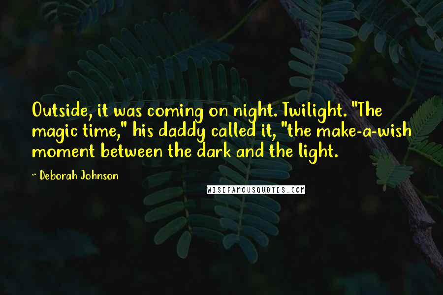 Deborah Johnson Quotes: Outside, it was coming on night. Twilight. "The magic time," his daddy called it, "the make-a-wish moment between the dark and the light.