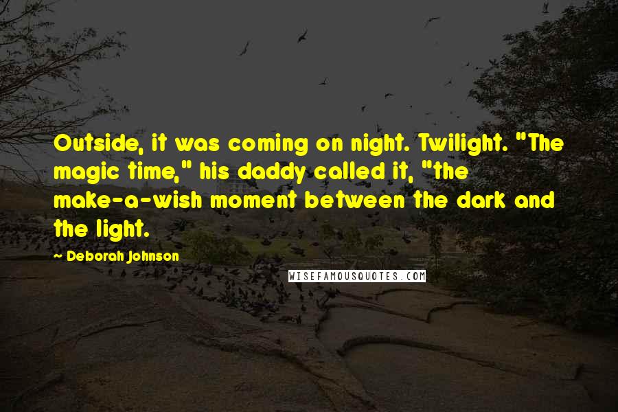Deborah Johnson Quotes: Outside, it was coming on night. Twilight. "The magic time," his daddy called it, "the make-a-wish moment between the dark and the light.