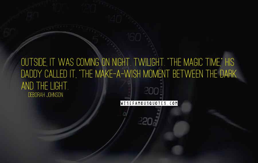 Deborah Johnson Quotes: Outside, it was coming on night. Twilight. "The magic time," his daddy called it, "the make-a-wish moment between the dark and the light.