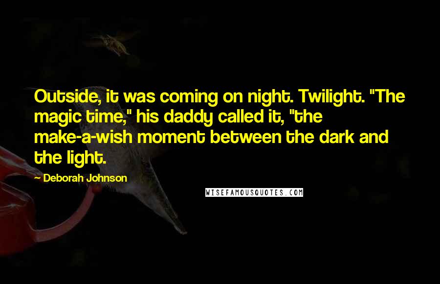 Deborah Johnson Quotes: Outside, it was coming on night. Twilight. "The magic time," his daddy called it, "the make-a-wish moment between the dark and the light.