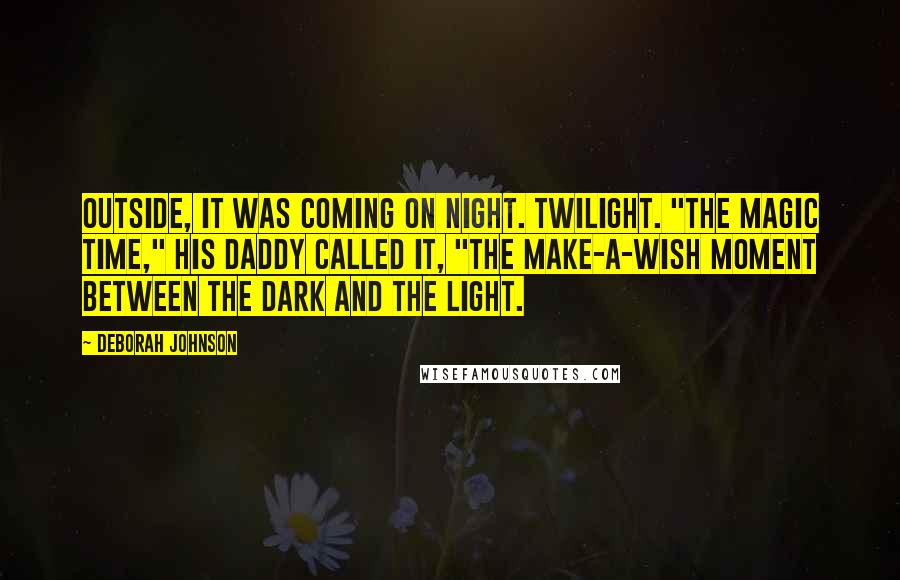Deborah Johnson Quotes: Outside, it was coming on night. Twilight. "The magic time," his daddy called it, "the make-a-wish moment between the dark and the light.