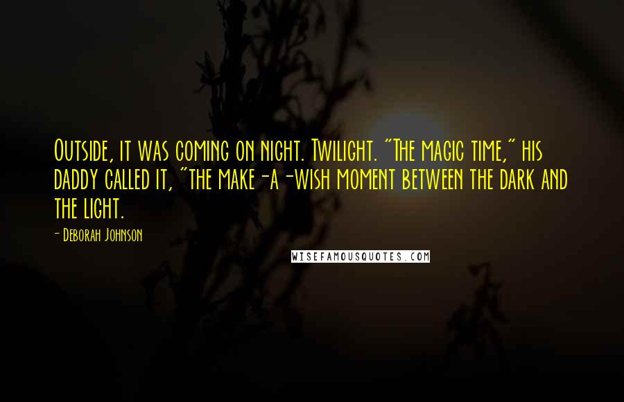 Deborah Johnson Quotes: Outside, it was coming on night. Twilight. "The magic time," his daddy called it, "the make-a-wish moment between the dark and the light.