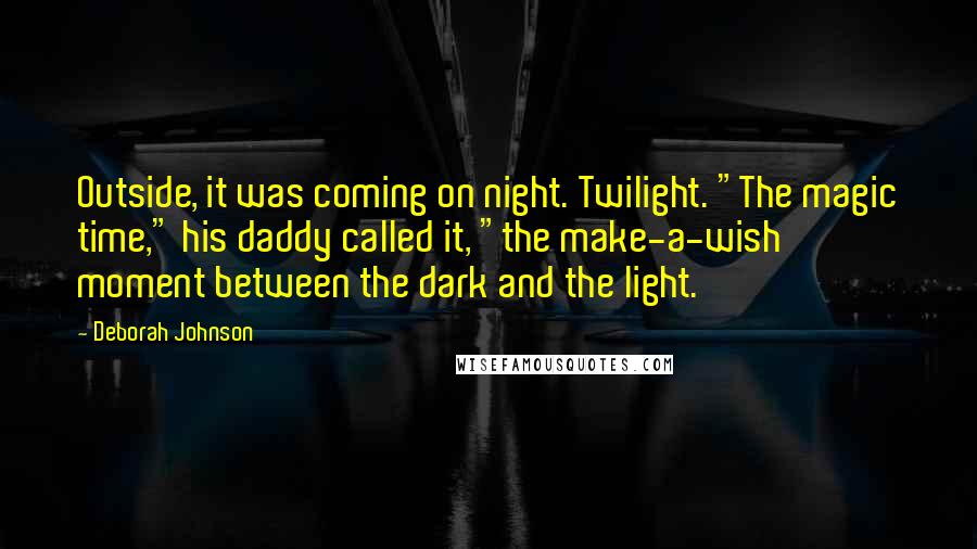 Deborah Johnson Quotes: Outside, it was coming on night. Twilight. "The magic time," his daddy called it, "the make-a-wish moment between the dark and the light.