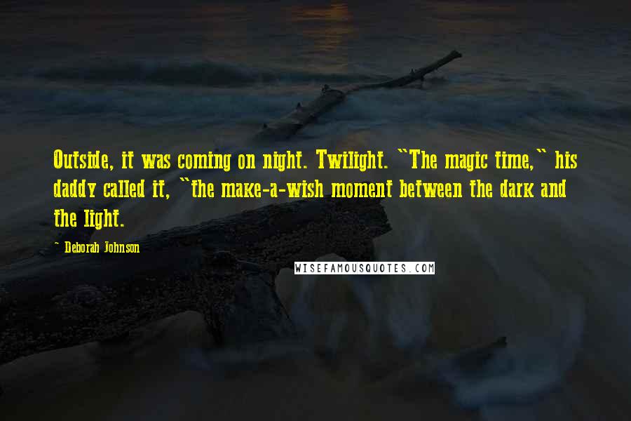 Deborah Johnson Quotes: Outside, it was coming on night. Twilight. "The magic time," his daddy called it, "the make-a-wish moment between the dark and the light.