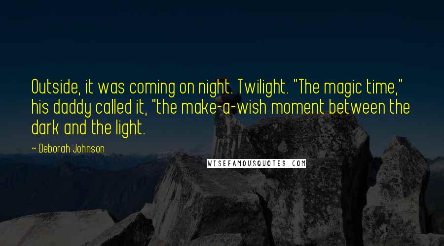 Deborah Johnson Quotes: Outside, it was coming on night. Twilight. "The magic time," his daddy called it, "the make-a-wish moment between the dark and the light.