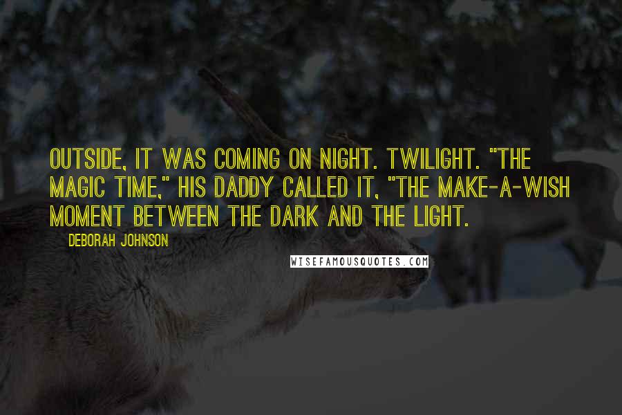 Deborah Johnson Quotes: Outside, it was coming on night. Twilight. "The magic time," his daddy called it, "the make-a-wish moment between the dark and the light.
