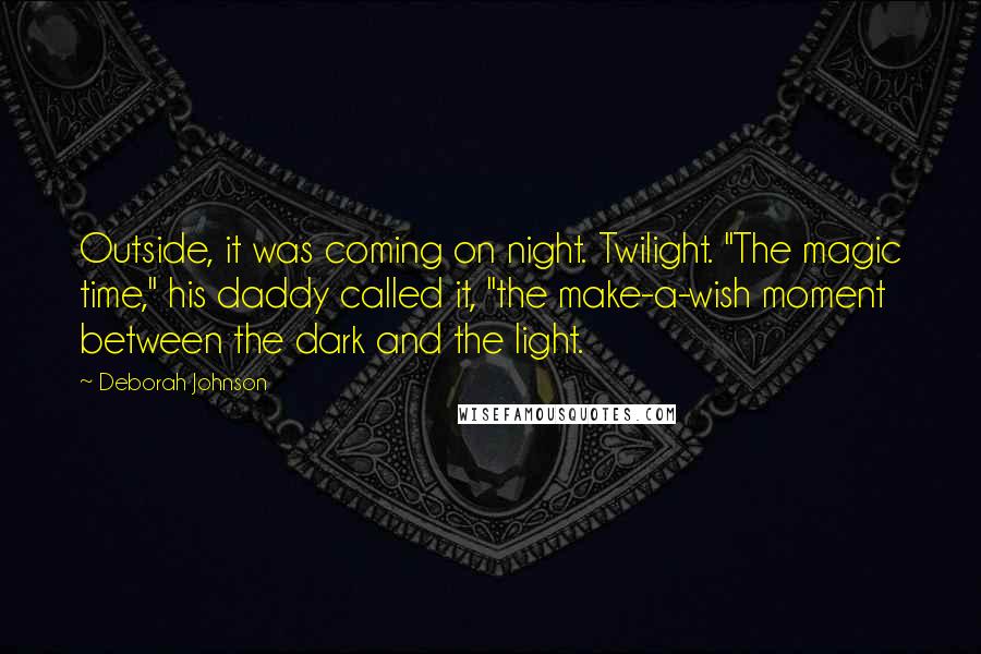 Deborah Johnson Quotes: Outside, it was coming on night. Twilight. "The magic time," his daddy called it, "the make-a-wish moment between the dark and the light.